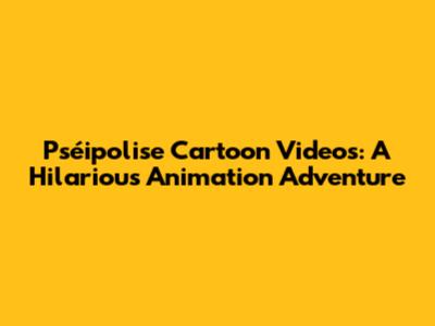 Pséipolise Cartoon Videos: A Hilarious Animation Adventure