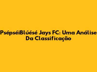 PsépséiBlúésé Jays FC: Uma Análise Da Classificação
