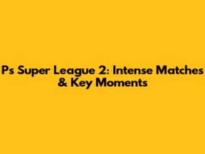 Ps Super League 2: Intense Matches & Key Moments