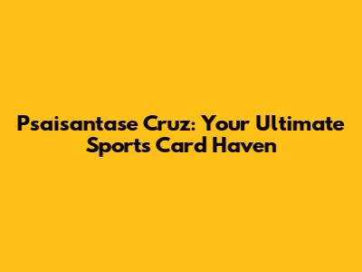 Psaisantase Cruz: Your Ultimate Sports Card Haven