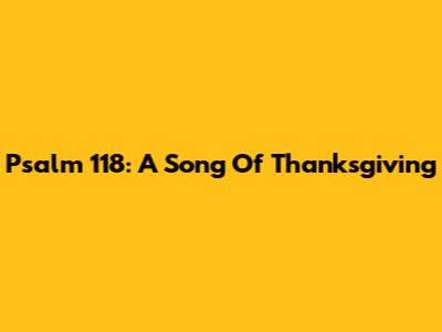 Psalm 118: A Song Of Thanksgiving