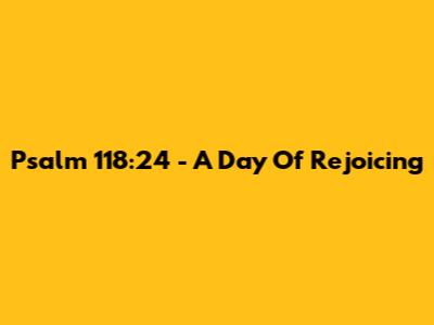 Psalm 118:24 - A Day Of Rejoicing