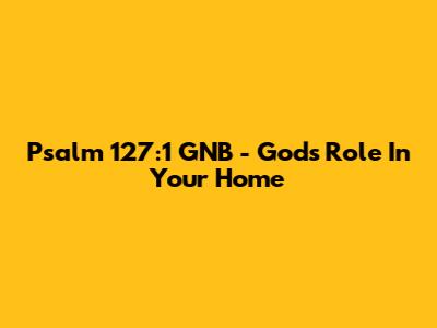 Psalm 127:1 GNB - God's Role In Your Home