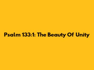 Psalm 133:1: The Beauty Of Unity