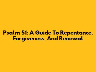 Psalm 51: A Guide To Repentance, Forgiveness, And Renewal