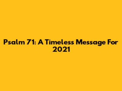Psalm 71: A Timeless Message For 2021