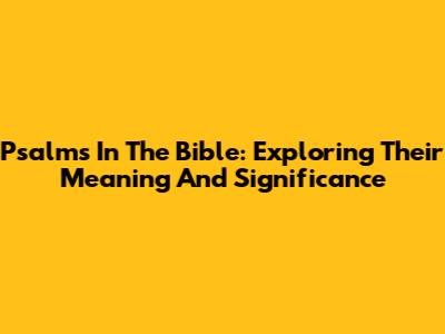 Psalms In The Bible: Exploring Their Meaning And Significance
