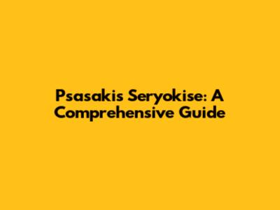 Psasakis Seryokise: A Comprehensive Guide