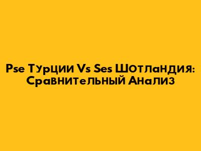 Pse Турции Vs Ses Шотландия: Сравнительный Анализ