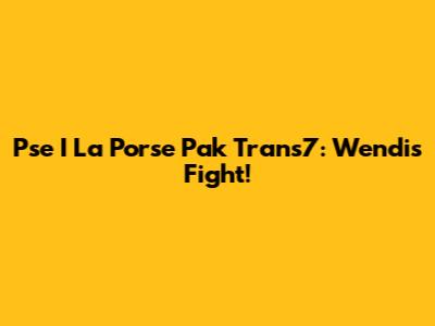 Pse I La Porse Pak Trans7: Wendi's Fight!