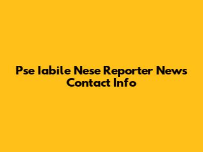 Pse Iabile Nese Reporter News Contact Info