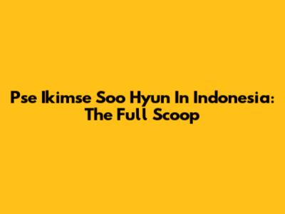 Pse Ikimse Soo Hyun In Indonesia: The Full Scoop