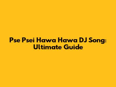 Pse Psei Hawa Hawa DJ Song: Ultimate Guide