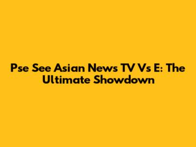 Pse See Asian News TV Vs E: The Ultimate Showdown