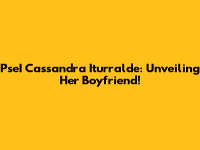 PseI Cassandra Iturralde: Unveiling Her Boyfriend!