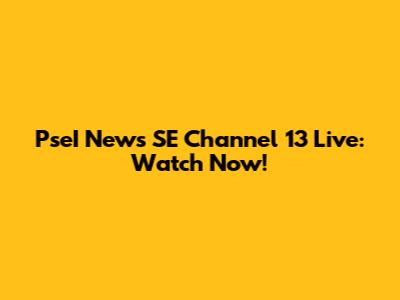 PseI News SE Channel 13 Live: Watch Now!