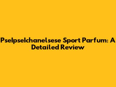 PseIpseIchanelsese Sport Parfum: A Detailed Review