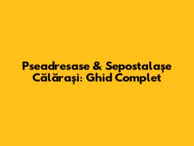 Pseadresase & Sepostalașe Călărași: Ghid Complet