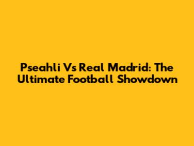 Pseahli Vs Real Madrid: The Ultimate Football Showdown