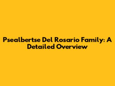 Psealbertse Del Rosario Family: A Detailed Overview