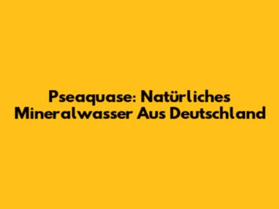 Pseaquase: Natürliches Mineralwasser Aus Deutschland
