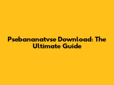 Psebananatvse Download: The Ultimate Guide
