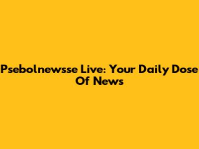 Psebolnewsse Live: Your Daily Dose Of News