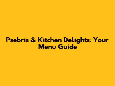 Psebris & Kitchen Delights: Your Menu Guide