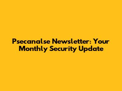 Psecanalse Newsletter: Your Monthly Security Update