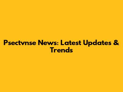 Psectvnse News: Latest Updates & Trends