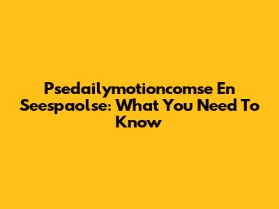 Psedailymotioncomse En Seespaolse: What You Need To Know