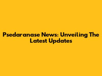 Psedaranase News: Unveiling The Latest Updates