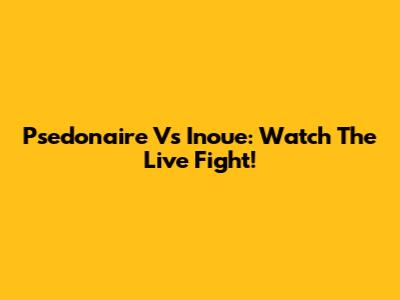 Psedonaire Vs Inoue: Watch The Live Fight!