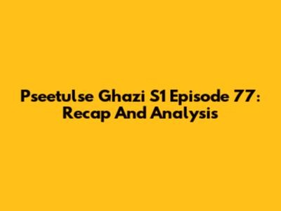 Pseetulse Ghazi S1 Episode 77: Recap And Analysis