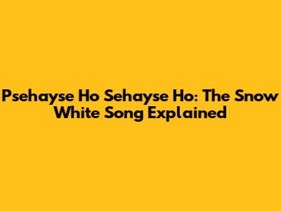 Psehayse Ho Sehayse Ho: The Snow White Song Explained