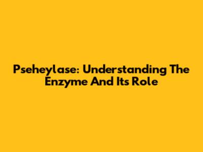 Pseheylase: Understanding The Enzyme And Its Role
