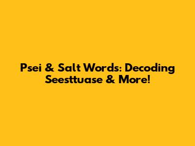 Psei & Salt Words: Decoding 'Seesttuase' & More!
