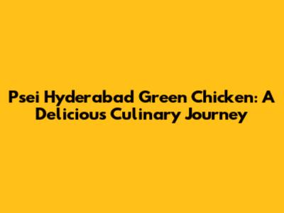 Psei Hyderabad Green Chicken: A Delicious Culinary Journey