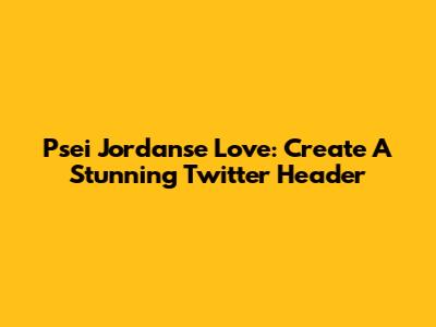 Psei Jordanse Love: Create A Stunning Twitter Header