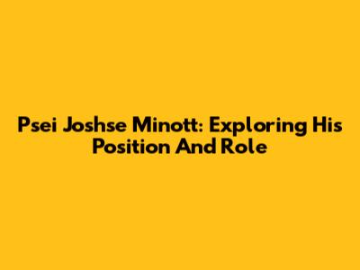 Psei Joshse Minott: Exploring His Position And Role