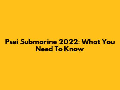 Psei Submarine 2022: What You Need To Know