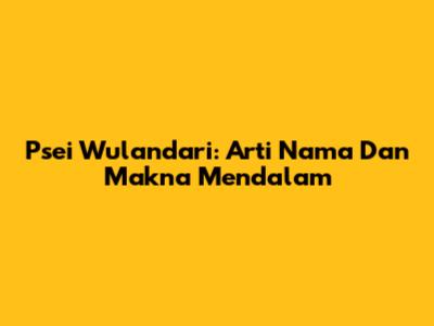 Psei Wulandari: Arti Nama Dan Makna Mendalam
