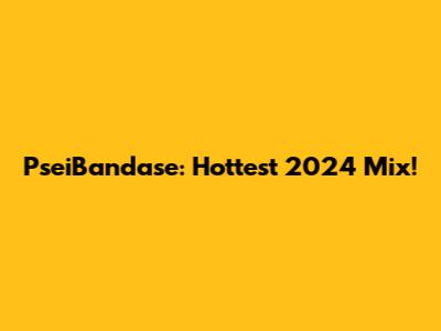 PseiBandase: Hottest 2024 Mix!