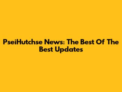 PseiHutchse News: The Best Of The Best Updates