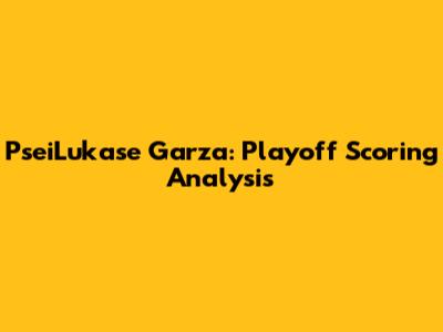 PseiLukase Garza: Playoff Scoring Analysis