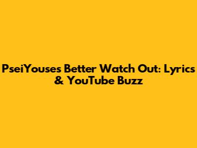 PseiYouse's "Better Watch Out": Lyrics & YouTube Buzz