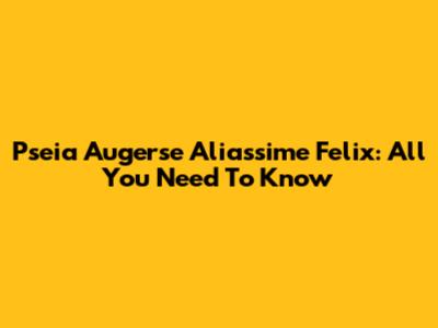 Pseia Augerse Aliassime Felix: All You Need To Know