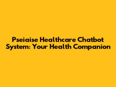 Pseiaise Healthcare Chatbot System: Your Health Companion