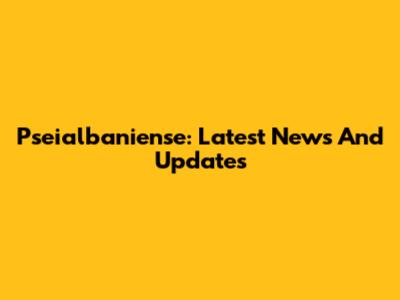 Pseialbaniense: Latest News And Updates