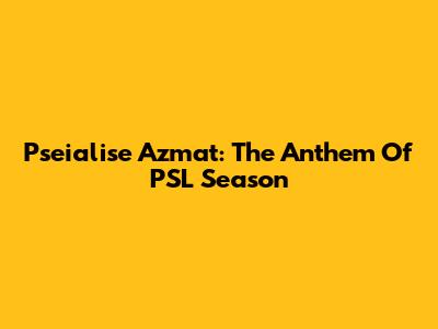 Pseialise Azmat: The Anthem Of PSL Season